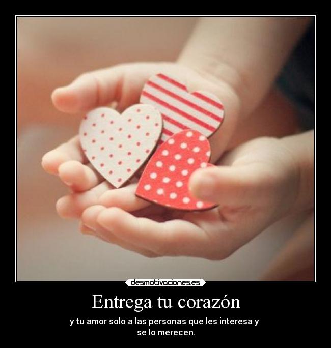 Entrega tu corazón - y tu amor solo a las personas que les interesa y
se lo merecen.