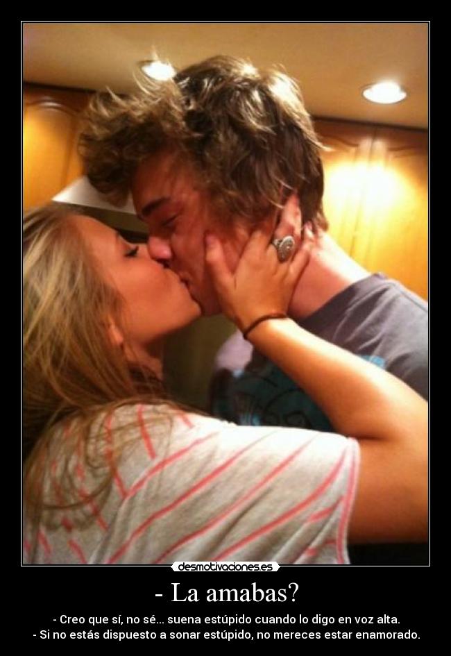- La amabas? - - Creo que sí, no sé... suena estúpido cuando lo digo en voz alta.
- Si no estás dispuesto a sonar estúpido, no mereces estar enamorado.