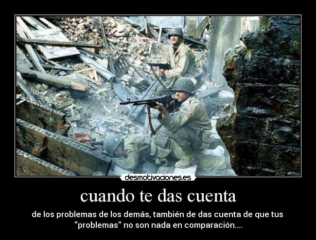 cuando te das cuenta - de los problemas de los demás, también de das cuenta de que tus
problemas no son nada en comparación....