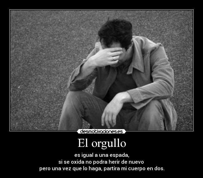 El orgullo - es igual a una espada,
si se oxida no podra herir de nuevo
pero una vez que lo haga, partira mi cuerpo en dos.