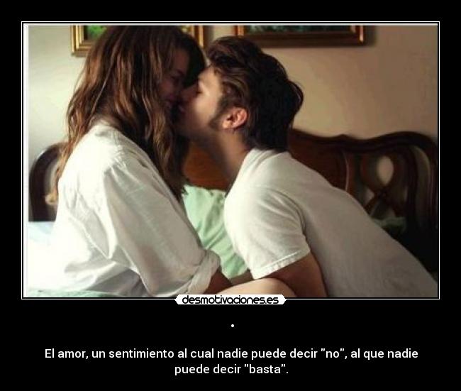 · - El amor, un sentimiento al cual nadie puede decir no, al que nadie
puede decir basta.