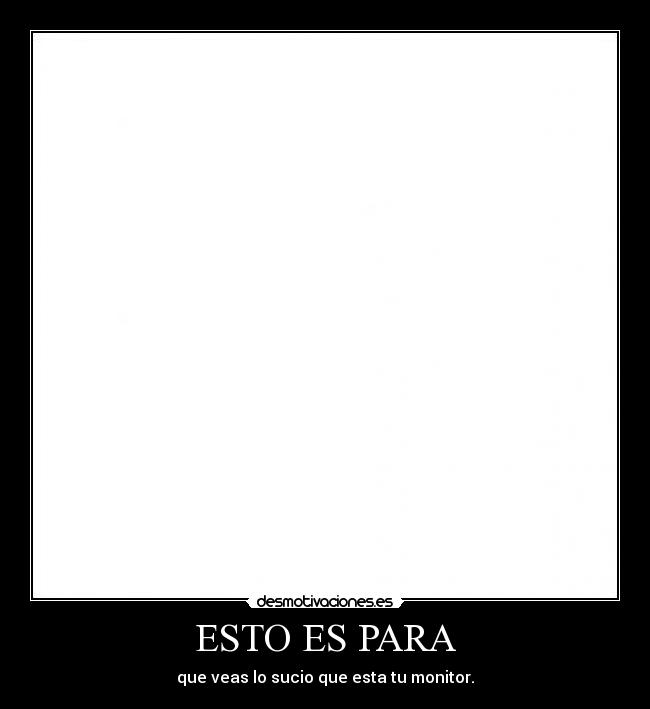 ESTO ES PARA - que veas lo sucio que esta tu monitor.