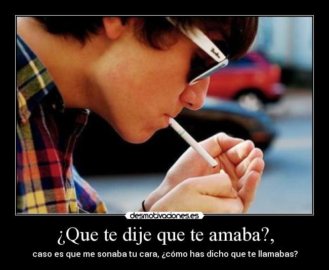 ¿Que te dije que te amaba?, - caso es que me sonaba tu cara, ¿cómo has dicho que te llamabas?