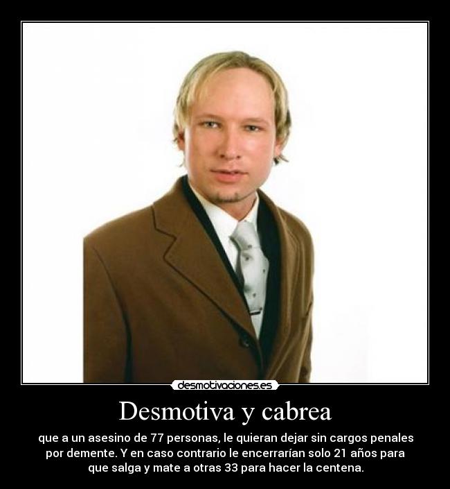 Desmotiva y cabrea - que a un asesino de 77 personas, le quieran dejar sin cargos penales
por demente. Y en caso contrario le encerrarían solo 21 años para
que salga y mate a otras 33 para hacer la centena.