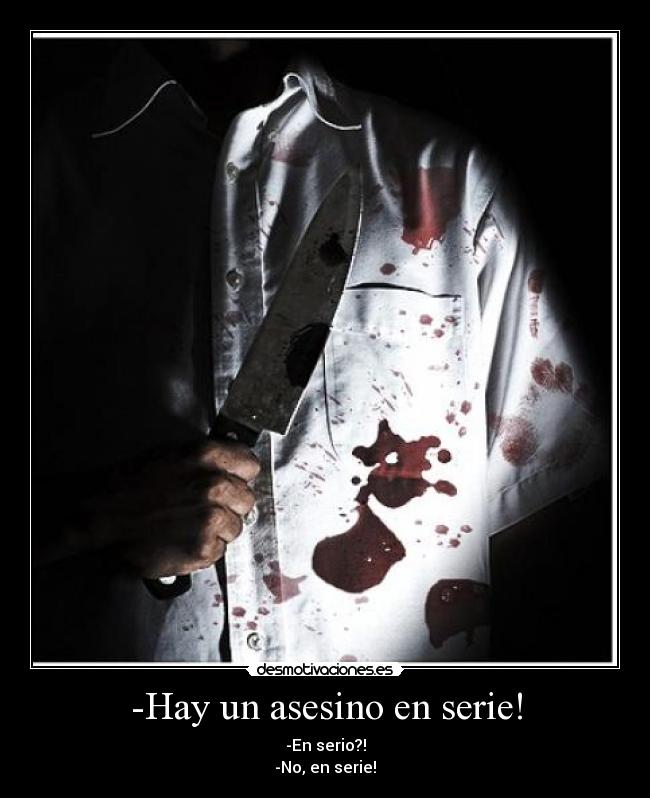 -Hay un asesino en serie! - -En serio?!
-No, en serie!
