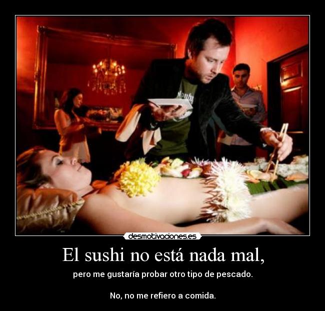 El sushi no está nada mal, - pero me gustaría probar otro tipo de pescado.

No, no me refiero a comida.