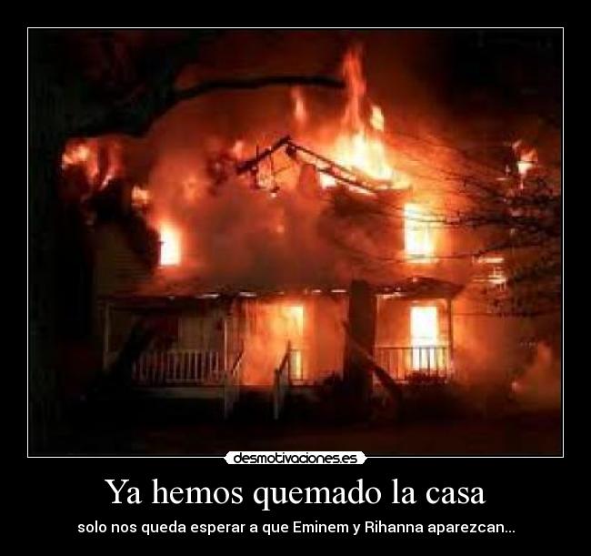 Ya hemos quemado la casa - solo nos queda esperar a que Eminem y Rihanna aparezcan...