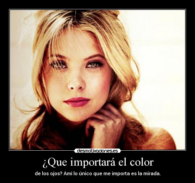 ¿Que importará el color - de los ojos? Ami lo único que me importa es la mirada.