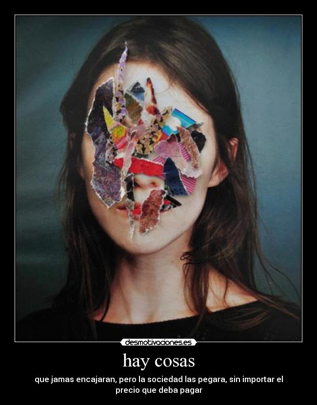 hay cosas - que jamas encajaran, pero la sociedad las pegara, sin importar el
precio que deba pagar