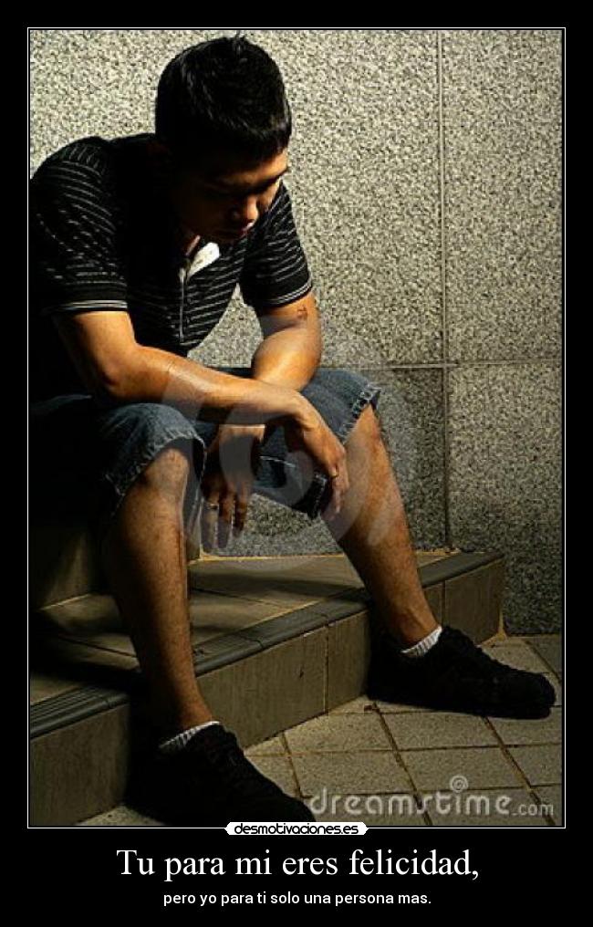Tu para mi eres felicidad, - pero yo para ti solo una persona mas.