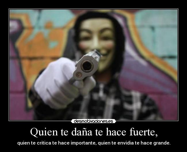 Quien te daña te hace fuerte, - quien te critica te hace importante, quien te envidia te hace grande.