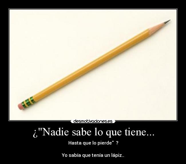 ¿Nadie sabe lo que tiene... - Hasta que lo pierde ?
Yo sabía que tenía un lápiz..
