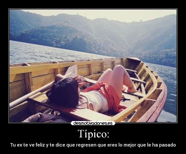 Típico: - Tu ex te ve feliz y te dice que regresen que eres lo mejor que le ha pasado