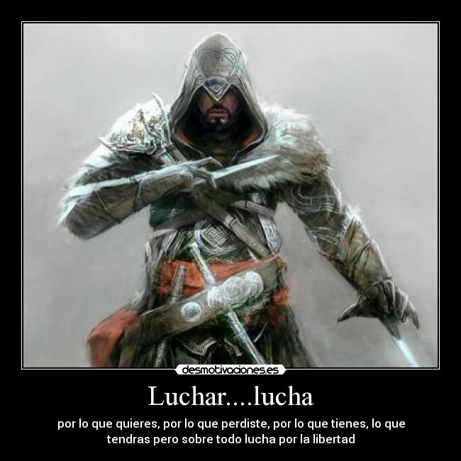 Luchar....lucha - por lo que quieres, por lo que perdiste, por lo que tienes, lo que
tendras pero sobre todo lucha por la libertad