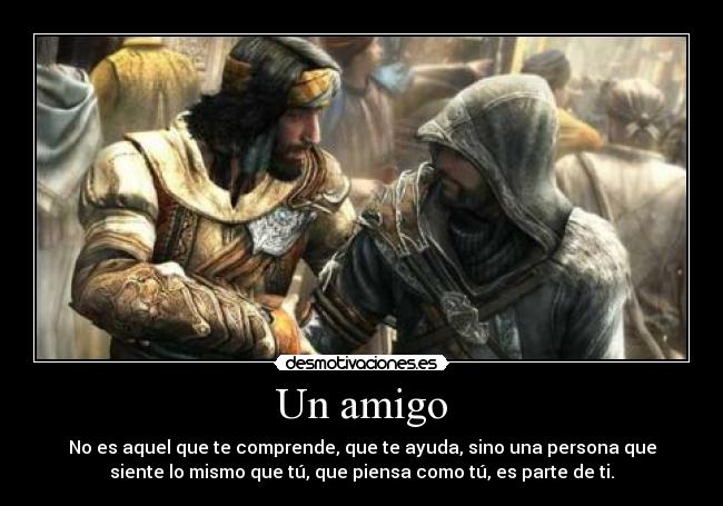 Un amigo - No es aquel que te comprende, que te ayuda, sino una persona que
siente lo mismo que tú, que piensa como tú, es parte de ti.