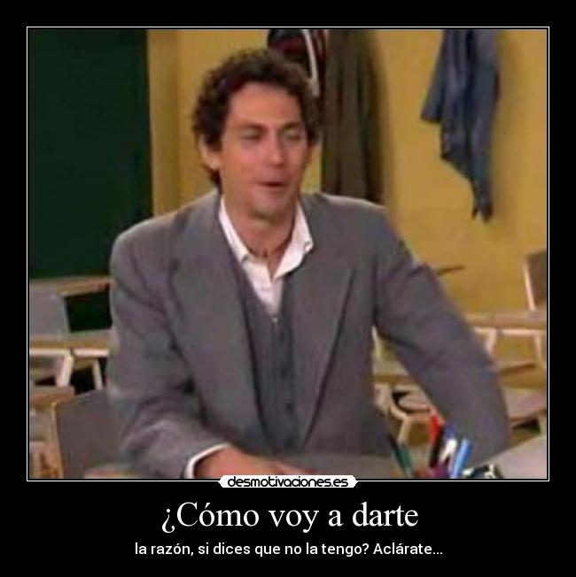 ¿Cómo voy a darte - la razón, si dices que no la tengo? Aclárate...