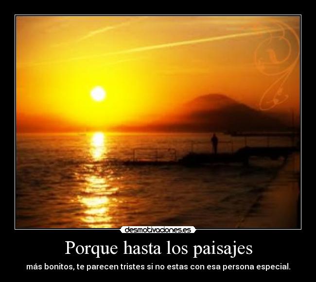 Porque hasta los paisajes - más bonitos, te parecen tristes si no estas con esa persona especial.