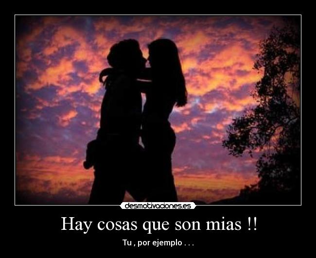 Hay cosas que son mias !! - Tu , por ejemplo . . .