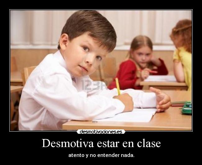 Desmotiva estar en clase - atento y no entender nada.