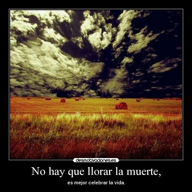 No hay que llorar la muerte, - es mejor celebrar la vida.