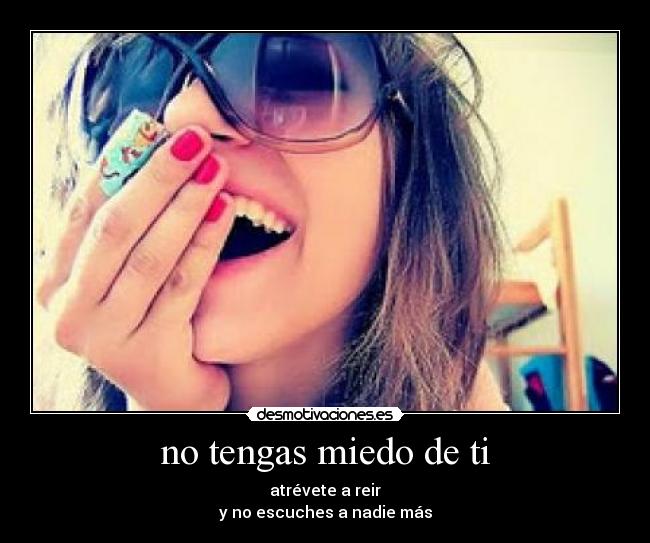no tengas miedo de ti - atrévete a reir
y no escuches a nadie más