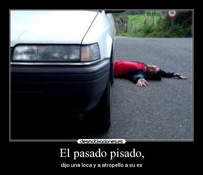 El pasado pisado, - dijo una loca y a atropello a su ex