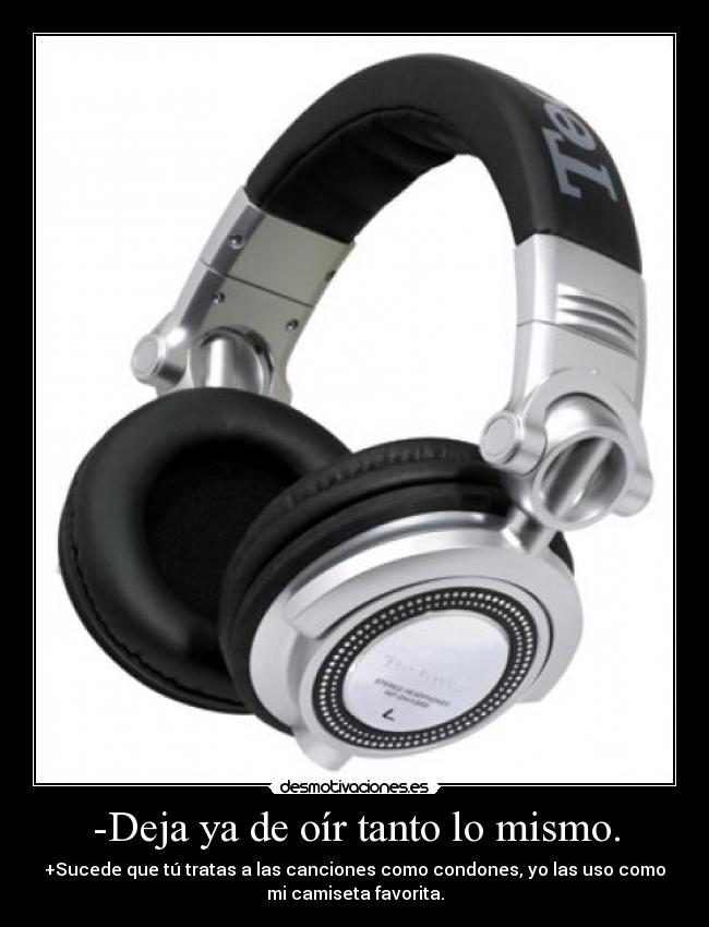 -Deja ya de oír tanto lo mismo. -