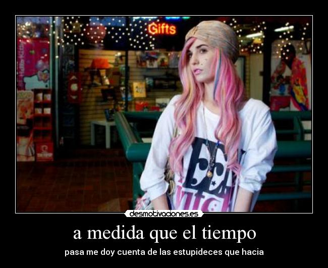 a medida que el tiempo - pasa me doy cuenta de las estupideces que hacia