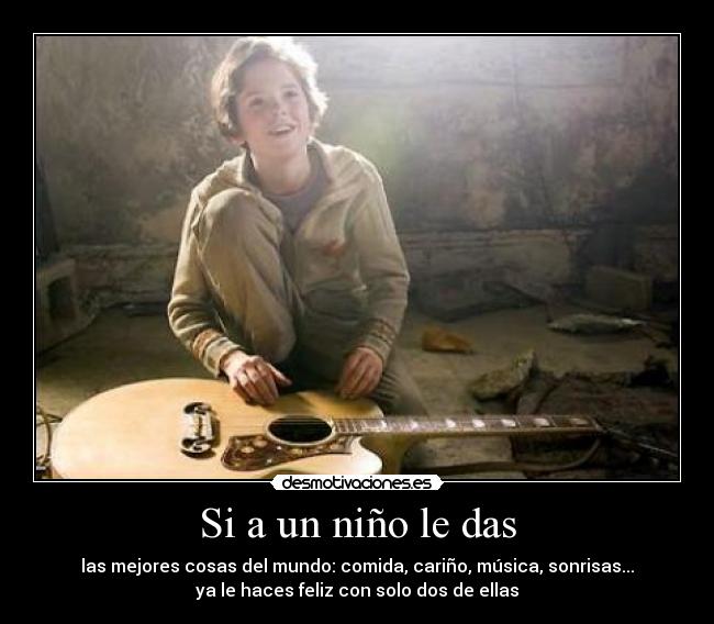 Si a un niño le das - las mejores cosas del mundo: comida, cariño, música, sonrisas...
ya le haces feliz con solo dos de ellas