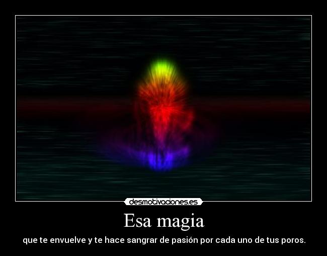 Esa magia - que te envuelve y te hace sangrar de pasión por cada uno de tus poros.