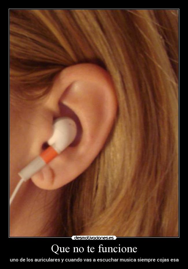 Que no te funcione - uno de los auriculares y cuando vas a escuchar musica siempre cojas esa