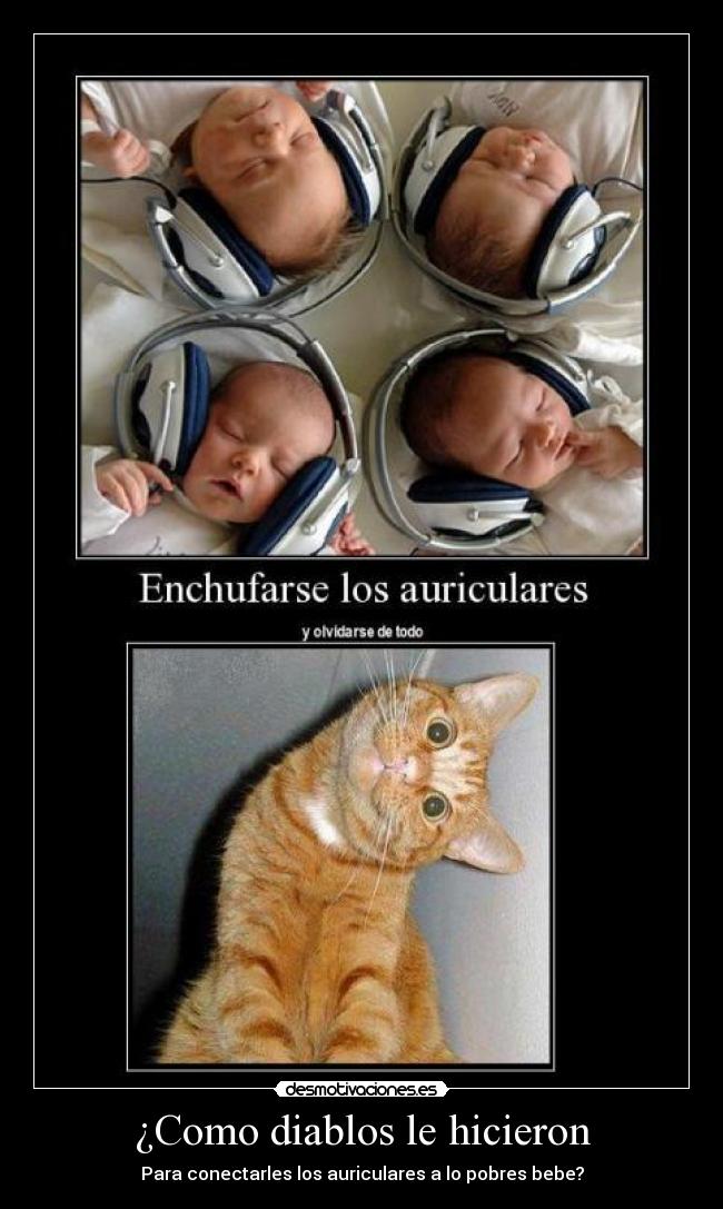 ¿Como diablos le hicieron - Para conectarles los auriculares a lo pobres bebe?
