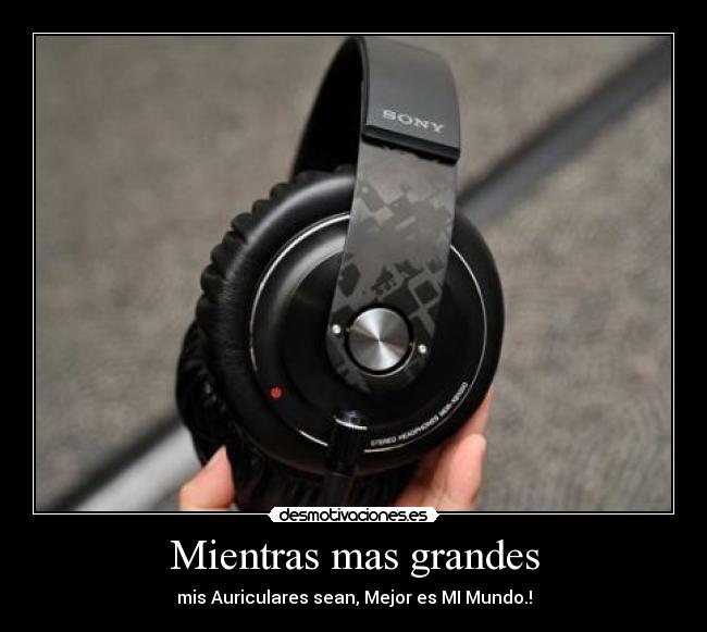Mientras mas grandes - mis Auriculares sean, Mejor es MI Mundo.!