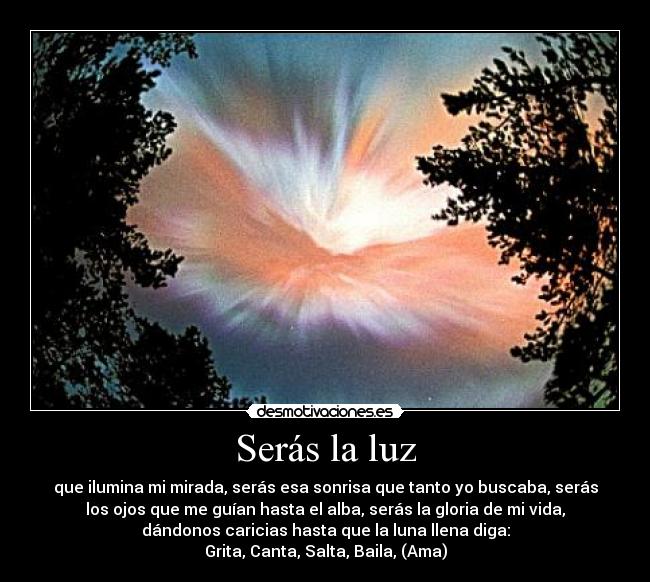 Serás la luz - que ilumina mi mirada, serás esa sonrisa que tanto yo buscaba, serás
los ojos que me guían hasta el alba, serás la gloria de mi vida,
dándonos caricias hasta que la luna llena diga:
Grita, Canta, Salta, Baila, (Ama)