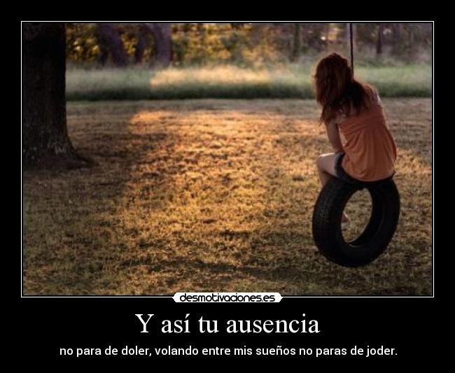 Y así tu ausencia - no para de doler, volando entre mis sueños no paras de joder.