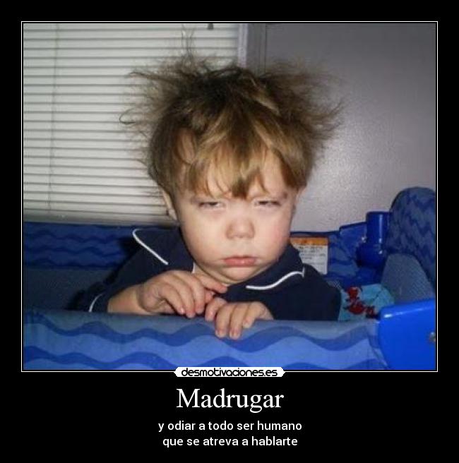Madrugar - y odiar a todo ser humano
que se atreva a hablarte