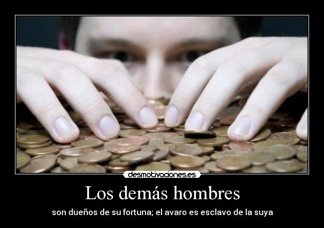 Los demás hombres - son dueños de su fortuna; el avaro es esclavo de la suya