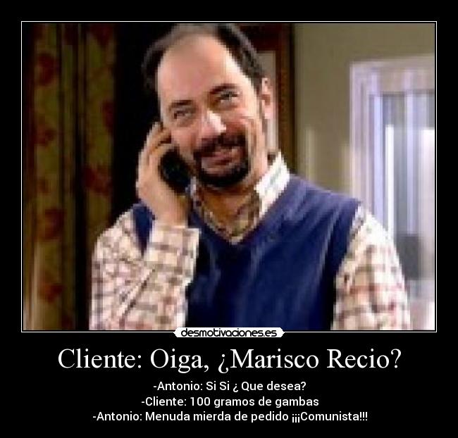 Cliente: Oiga, ¿Marisco Recio? - -Antonio: Si Si ¿ Que desea?
-Cliente: 100 gramos de gambas
-Antonio: Menuda mierda de pedido ¡¡¡Comunista!!!