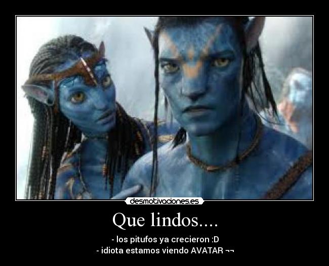 Que lindos.... - - los pitufos ya crecieron :D
- idiota estamos viendo AVATAR ¬¬