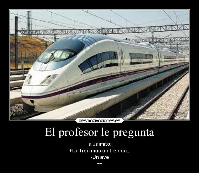 El profesor le pregunta - a Jaimito:
+Un tren más un tren da...
-Un ave
¬¬