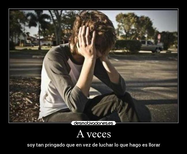 A veces - soy tan pringado que en vez de luchar lo que hago es llorar