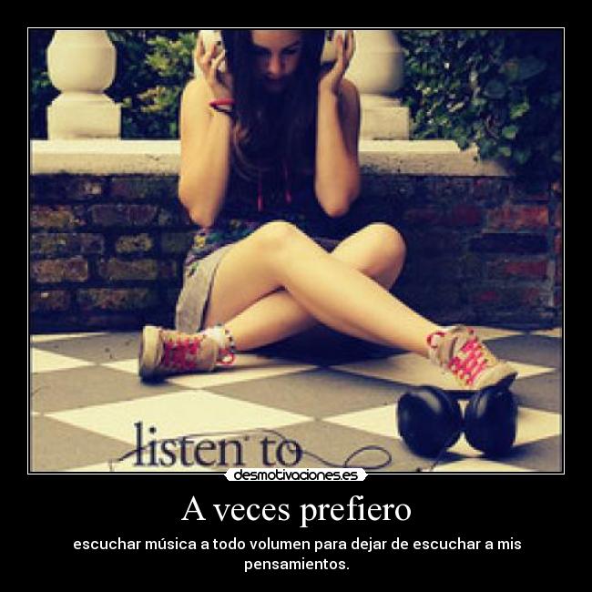 A veces prefiero - escuchar música a todo volumen para dejar de escuchar a mis pensamientos.