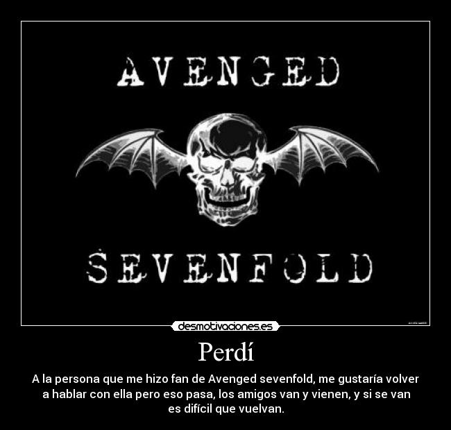 Perdí - A la persona que me hizo fan de Avenged sevenfold, me gustaría volver
a hablar con ella pero eso pasa, los amigos van y vienen, y si se van
es difícil que vuelvan.