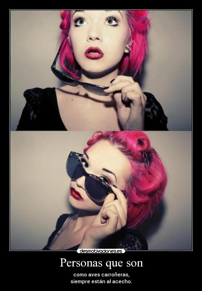 Personas que son - como aves carroñeras,
siempre están al acecho.