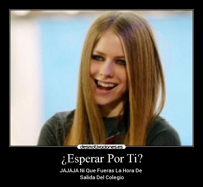 ¿Esperar Por Ti? - JAJAJA Ni Que Fueras La Hora De
Salida Del Colegio