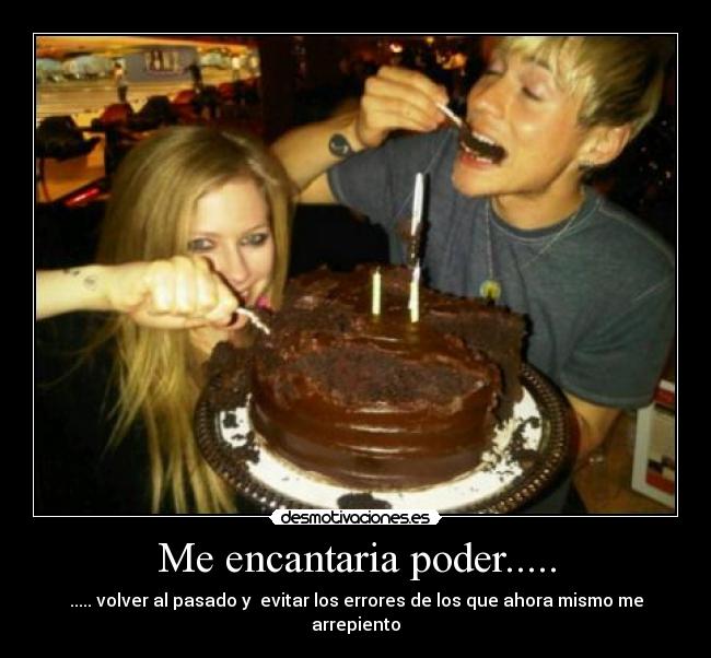 Me encantaria poder..... - ..... volver al pasado y evitar los errores de los que ahora mismo me arrepiento