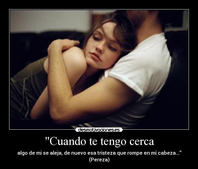 Cuando te tengo cerca - algo de mi se aleja, de nuevo esa tristeza que rompe en mi cabeza... (Pereza)