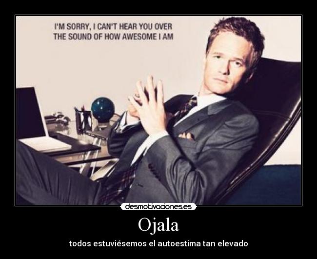 Ojala - todos estuviésemos el autoestima tan elevado