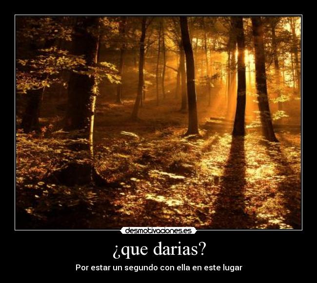 ¿que darias? - Por estar un segundo con ella en este lugar