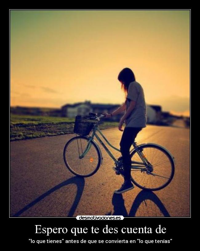 Espero que te des cuenta de - lo que tienes antes de que se convierta en lo que tenías